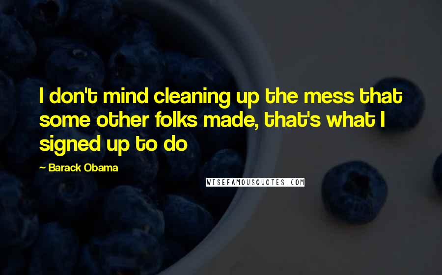 Barack Obama Quotes: I don't mind cleaning up the mess that some other folks made, that's what I signed up to do
