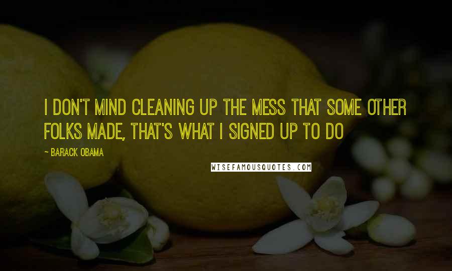 Barack Obama Quotes: I don't mind cleaning up the mess that some other folks made, that's what I signed up to do