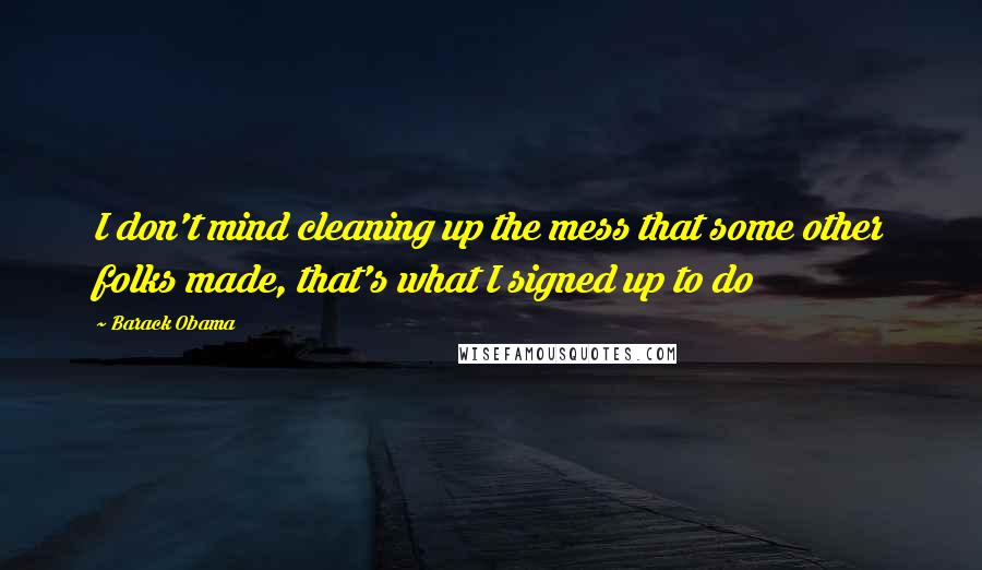 Barack Obama Quotes: I don't mind cleaning up the mess that some other folks made, that's what I signed up to do