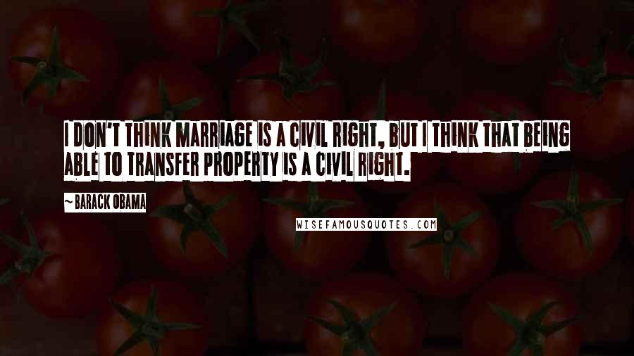 Barack Obama Quotes: I don't think marriage is a civil right, but I think that being able to transfer property is a civil right.