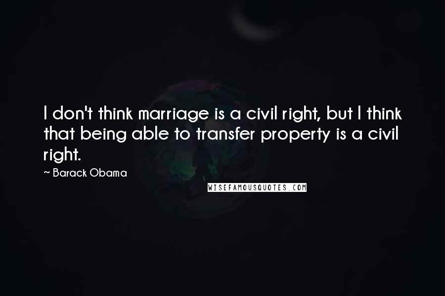 Barack Obama Quotes: I don't think marriage is a civil right, but I think that being able to transfer property is a civil right.