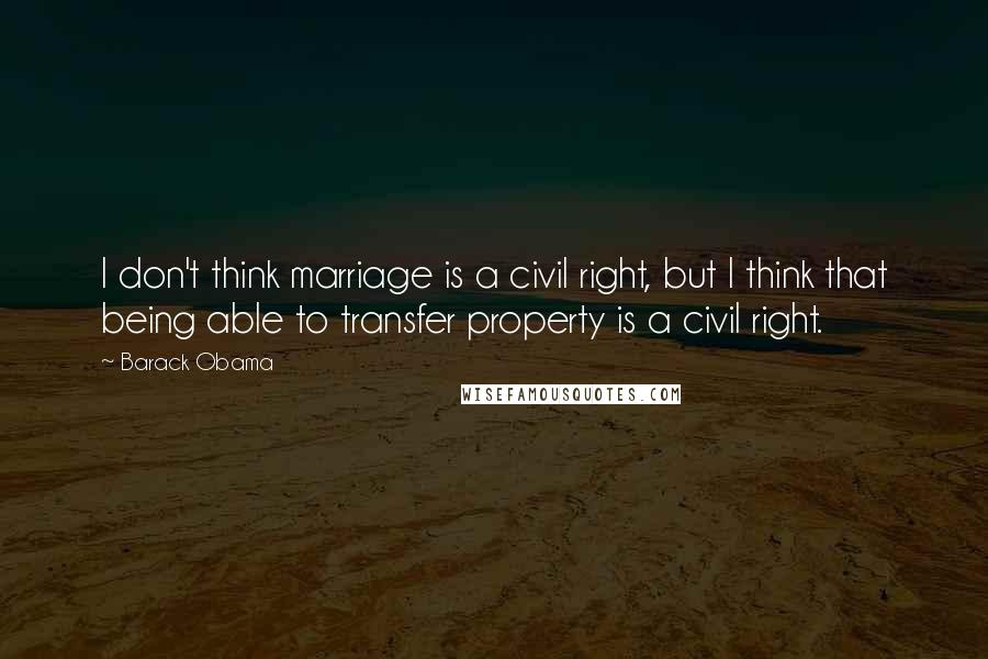 Barack Obama Quotes: I don't think marriage is a civil right, but I think that being able to transfer property is a civil right.
