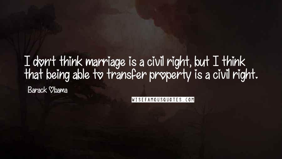 Barack Obama Quotes: I don't think marriage is a civil right, but I think that being able to transfer property is a civil right.