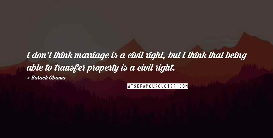 Barack Obama Quotes: I don't think marriage is a civil right, but I think that being able to transfer property is a civil right.