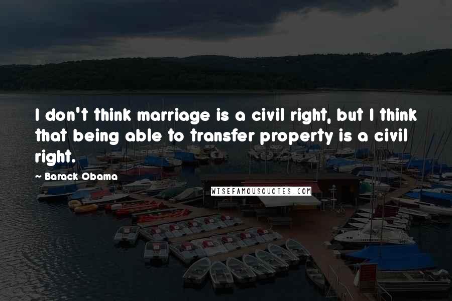 Barack Obama Quotes: I don't think marriage is a civil right, but I think that being able to transfer property is a civil right.