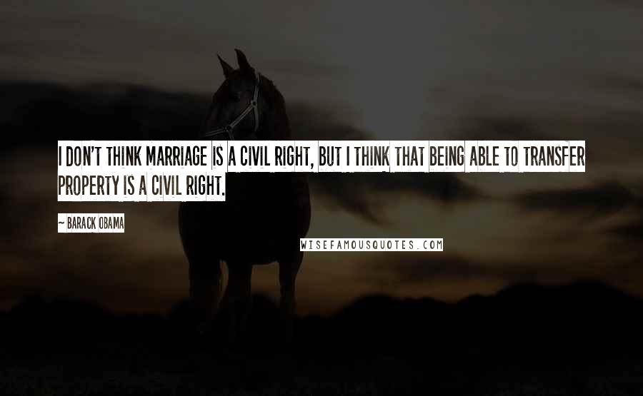 Barack Obama Quotes: I don't think marriage is a civil right, but I think that being able to transfer property is a civil right.