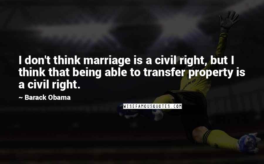 Barack Obama Quotes: I don't think marriage is a civil right, but I think that being able to transfer property is a civil right.