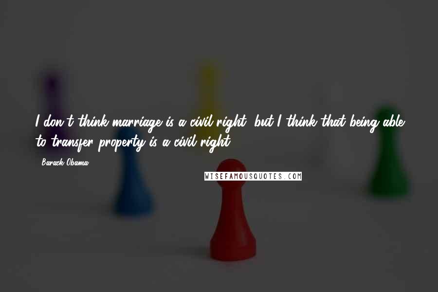 Barack Obama Quotes: I don't think marriage is a civil right, but I think that being able to transfer property is a civil right.