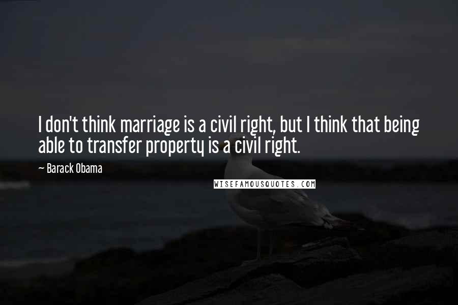 Barack Obama Quotes: I don't think marriage is a civil right, but I think that being able to transfer property is a civil right.