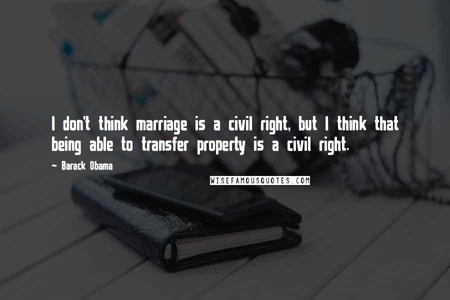 Barack Obama Quotes: I don't think marriage is a civil right, but I think that being able to transfer property is a civil right.
