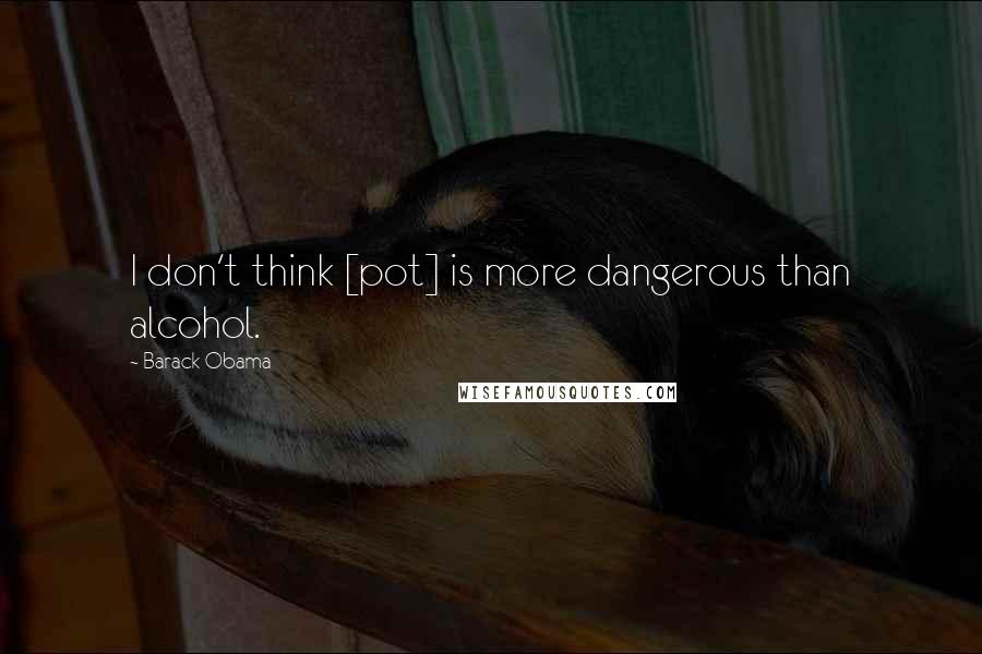 Barack Obama Quotes: I don't think [pot] is more dangerous than alcohol.