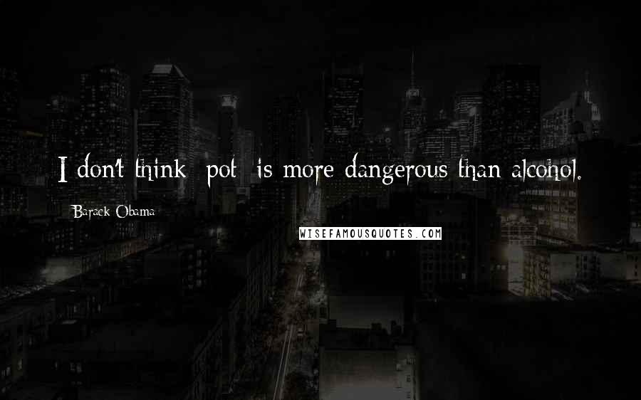Barack Obama Quotes: I don't think [pot] is more dangerous than alcohol.
