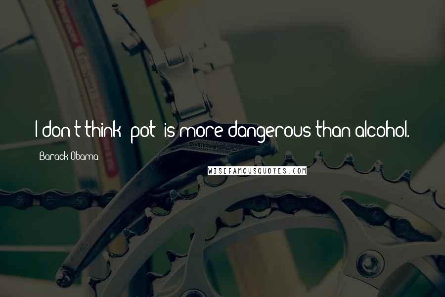 Barack Obama Quotes: I don't think [pot] is more dangerous than alcohol.