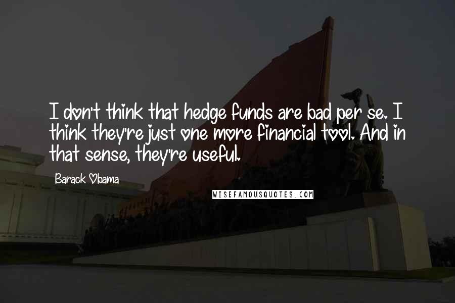 Barack Obama Quotes: I don't think that hedge funds are bad per se. I think they're just one more financial tool. And in that sense, they're useful.