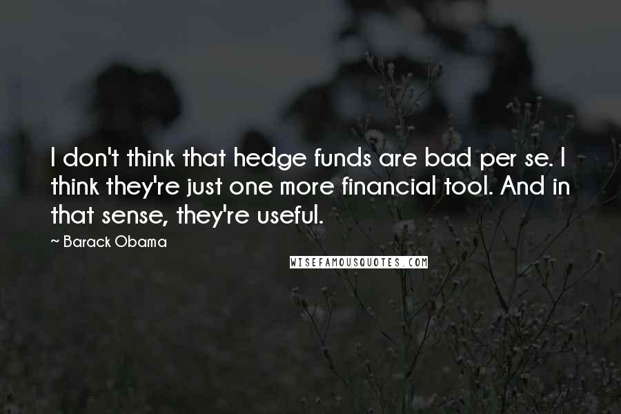 Barack Obama Quotes: I don't think that hedge funds are bad per se. I think they're just one more financial tool. And in that sense, they're useful.