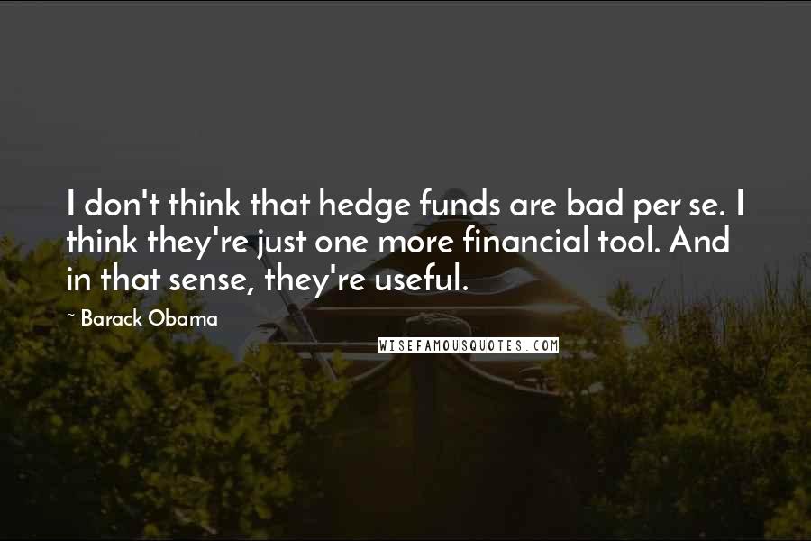 Barack Obama Quotes: I don't think that hedge funds are bad per se. I think they're just one more financial tool. And in that sense, they're useful.