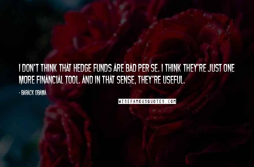 Barack Obama Quotes: I don't think that hedge funds are bad per se. I think they're just one more financial tool. And in that sense, they're useful.