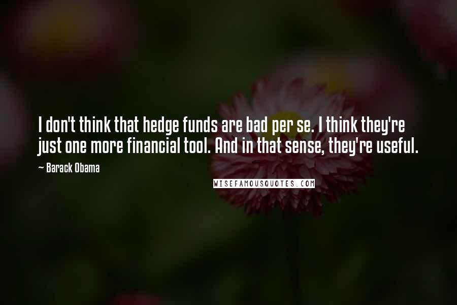 Barack Obama Quotes: I don't think that hedge funds are bad per se. I think they're just one more financial tool. And in that sense, they're useful.