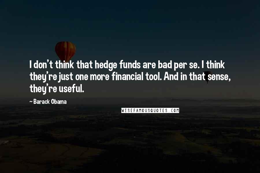 Barack Obama Quotes: I don't think that hedge funds are bad per se. I think they're just one more financial tool. And in that sense, they're useful.
