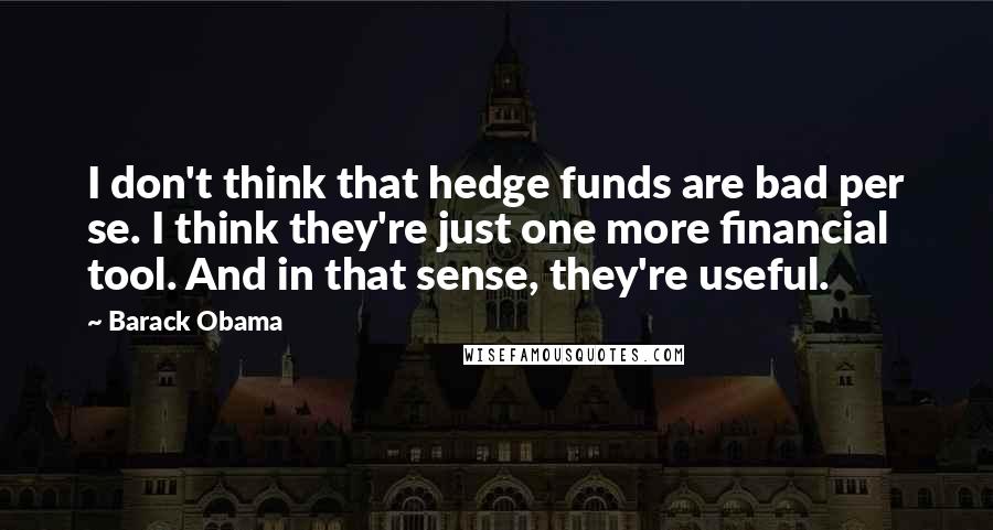 Barack Obama Quotes: I don't think that hedge funds are bad per se. I think they're just one more financial tool. And in that sense, they're useful.