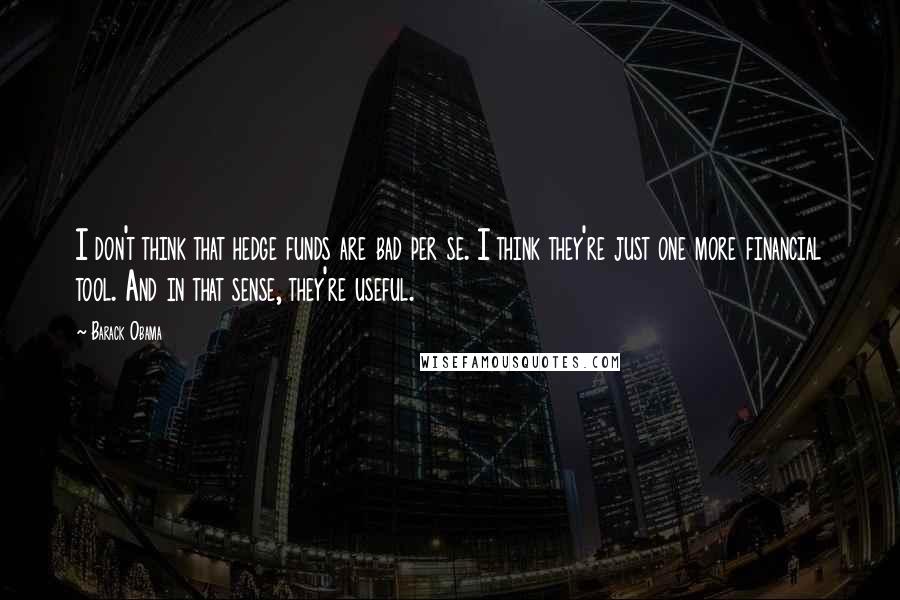 Barack Obama Quotes: I don't think that hedge funds are bad per se. I think they're just one more financial tool. And in that sense, they're useful.