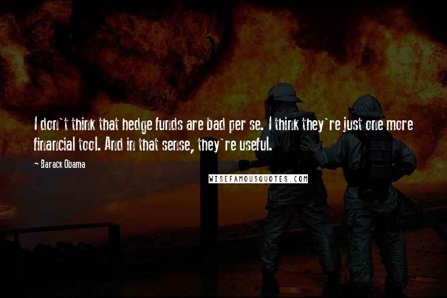 Barack Obama Quotes: I don't think that hedge funds are bad per se. I think they're just one more financial tool. And in that sense, they're useful.