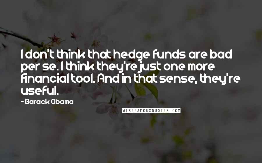 Barack Obama Quotes: I don't think that hedge funds are bad per se. I think they're just one more financial tool. And in that sense, they're useful.