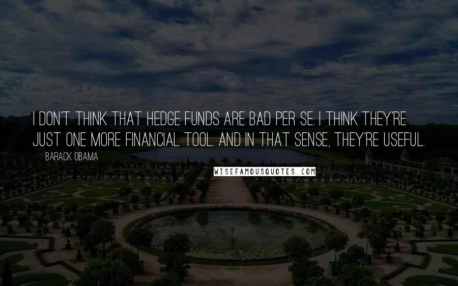 Barack Obama Quotes: I don't think that hedge funds are bad per se. I think they're just one more financial tool. And in that sense, they're useful.