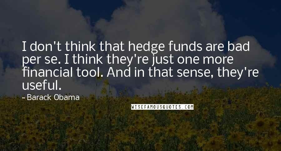 Barack Obama Quotes: I don't think that hedge funds are bad per se. I think they're just one more financial tool. And in that sense, they're useful.