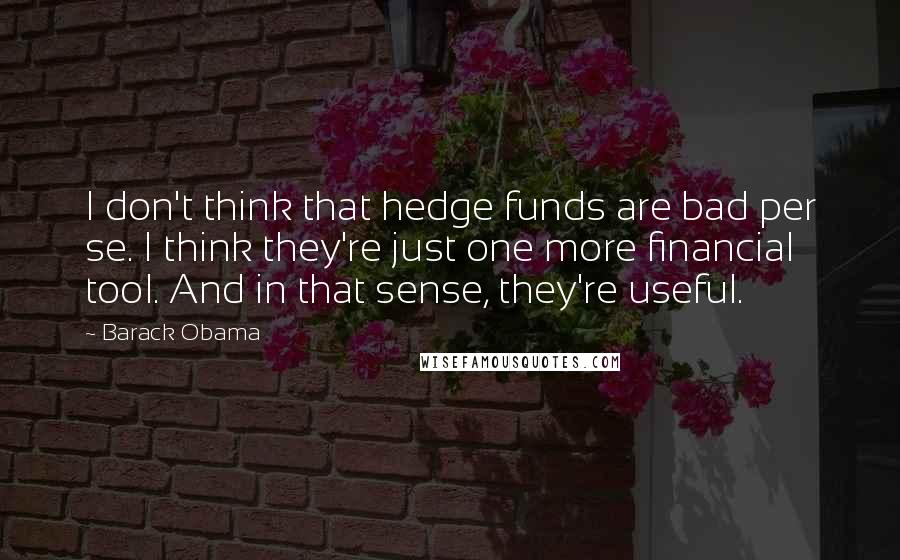 Barack Obama Quotes: I don't think that hedge funds are bad per se. I think they're just one more financial tool. And in that sense, they're useful.