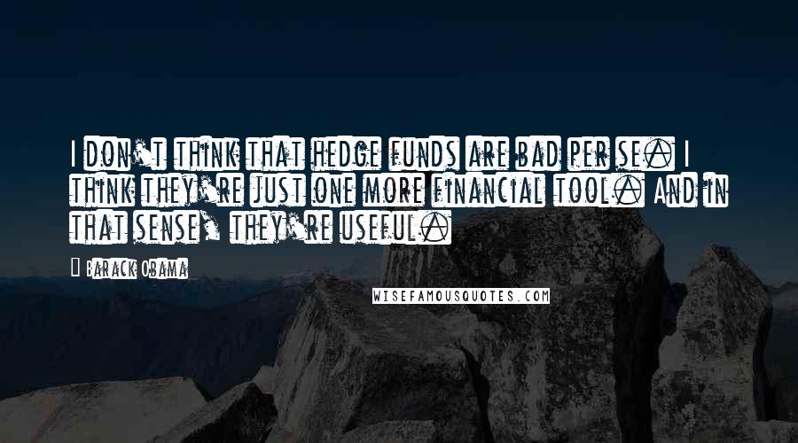 Barack Obama Quotes: I don't think that hedge funds are bad per se. I think they're just one more financial tool. And in that sense, they're useful.