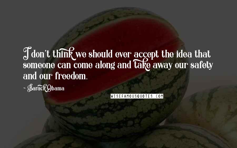 Barack Obama Quotes: I don't think we should ever accept the idea that someone can come along and take away our safety and our freedom.