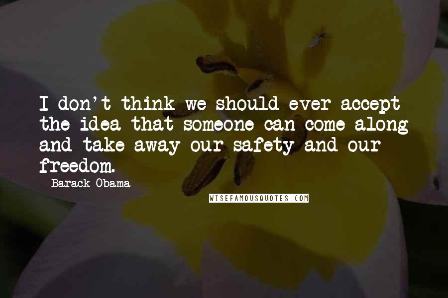 Barack Obama Quotes: I don't think we should ever accept the idea that someone can come along and take away our safety and our freedom.