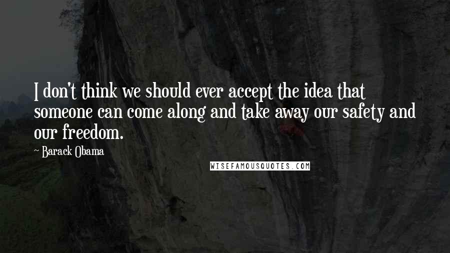 Barack Obama Quotes: I don't think we should ever accept the idea that someone can come along and take away our safety and our freedom.