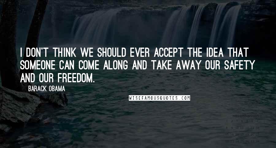 Barack Obama Quotes: I don't think we should ever accept the idea that someone can come along and take away our safety and our freedom.