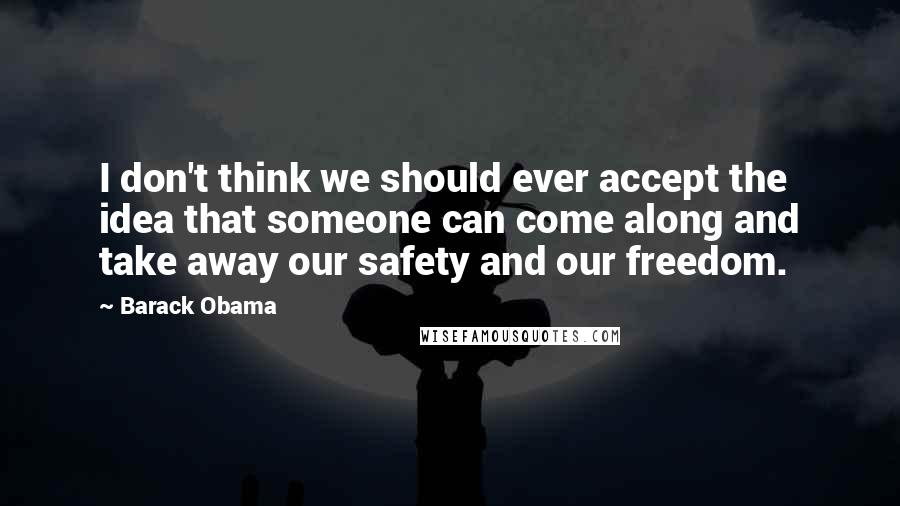 Barack Obama Quotes: I don't think we should ever accept the idea that someone can come along and take away our safety and our freedom.