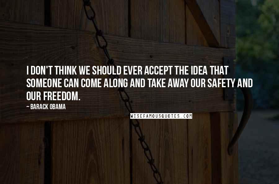 Barack Obama Quotes: I don't think we should ever accept the idea that someone can come along and take away our safety and our freedom.