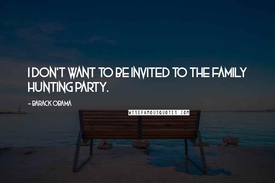 Barack Obama Quotes: I don't want to be invited to the family hunting party.