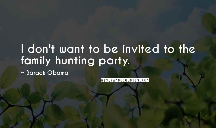 Barack Obama Quotes: I don't want to be invited to the family hunting party.