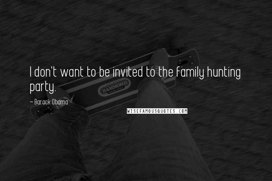 Barack Obama Quotes: I don't want to be invited to the family hunting party.