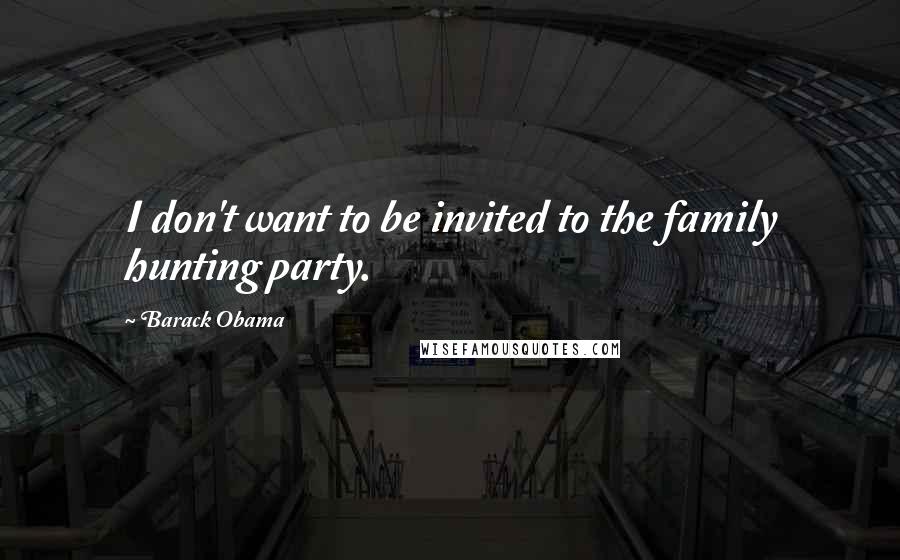 Barack Obama Quotes: I don't want to be invited to the family hunting party.