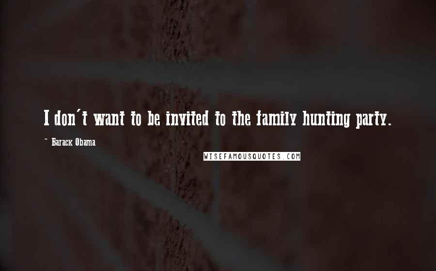 Barack Obama Quotes: I don't want to be invited to the family hunting party.