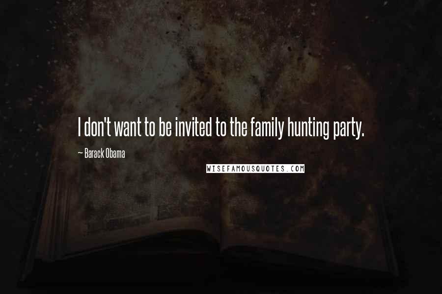 Barack Obama Quotes: I don't want to be invited to the family hunting party.