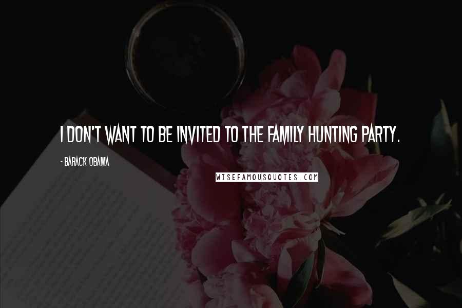 Barack Obama Quotes: I don't want to be invited to the family hunting party.