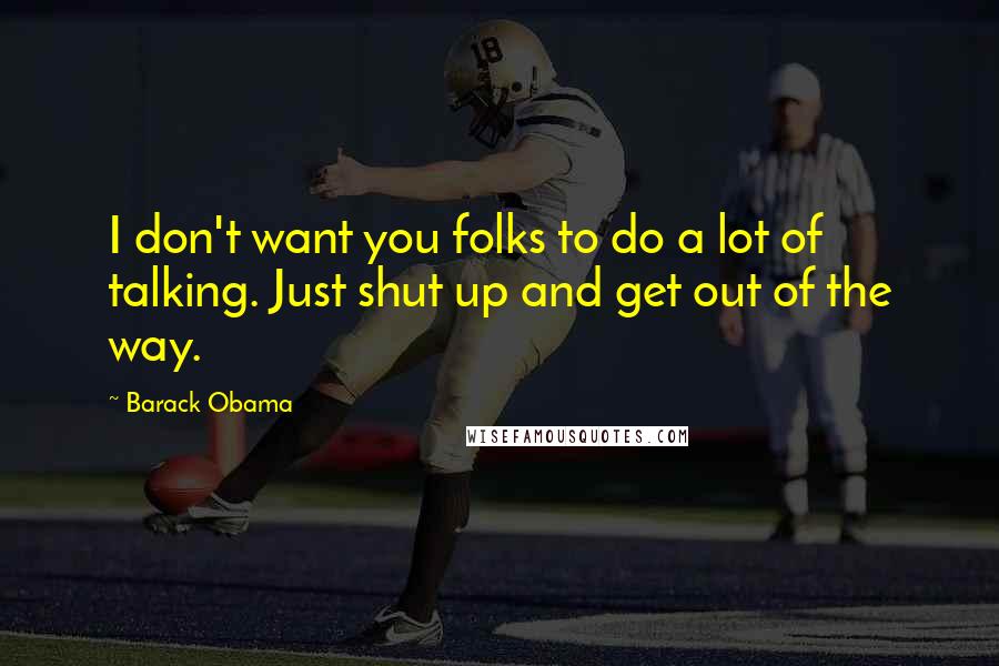 Barack Obama Quotes: I don't want you folks to do a lot of talking. Just shut up and get out of the way.