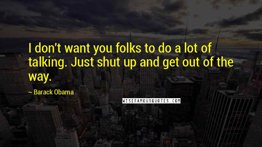 Barack Obama Quotes: I don't want you folks to do a lot of talking. Just shut up and get out of the way.