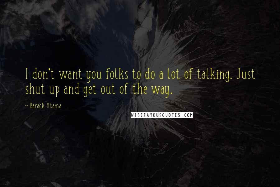 Barack Obama Quotes: I don't want you folks to do a lot of talking. Just shut up and get out of the way.