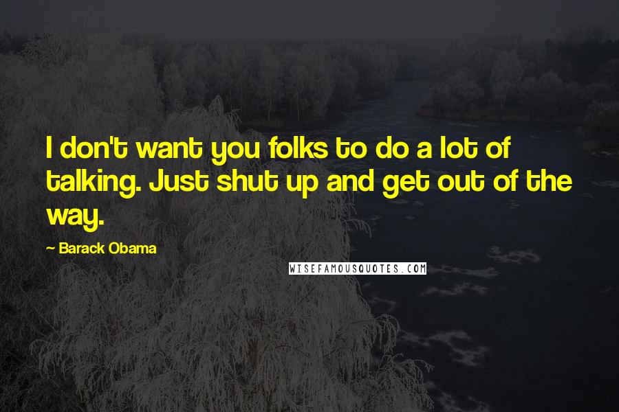 Barack Obama Quotes: I don't want you folks to do a lot of talking. Just shut up and get out of the way.