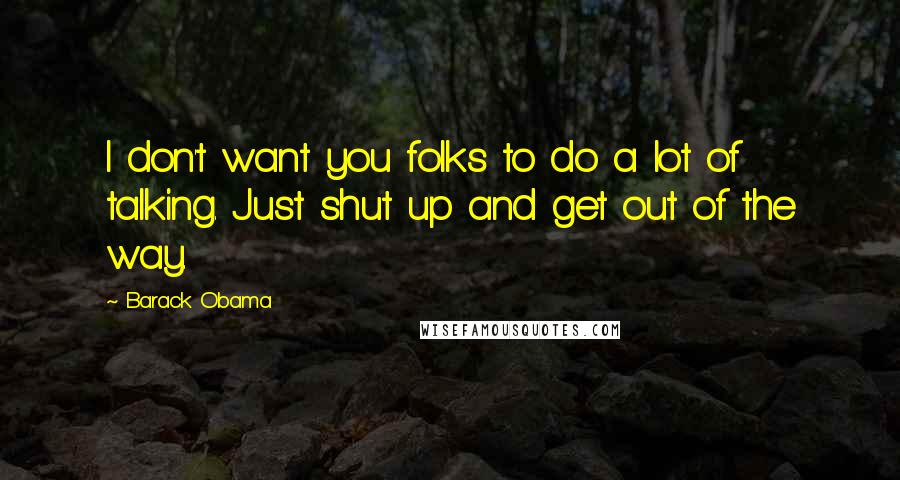 Barack Obama Quotes: I don't want you folks to do a lot of talking. Just shut up and get out of the way.