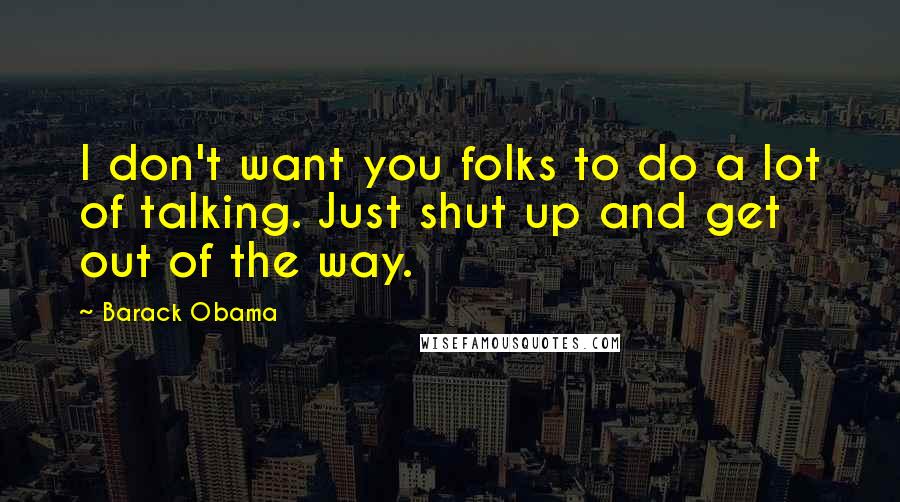 Barack Obama Quotes: I don't want you folks to do a lot of talking. Just shut up and get out of the way.